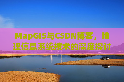 MapGIS与CSDN博客，地理信息系统技术的深度探讨